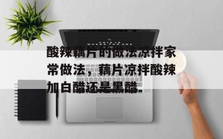 酸辣藕片的做法凉拌家常做法，藕片凉拌酸辣加白醋还是黑醋