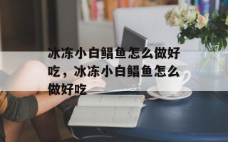 冰冻小白鲳鱼怎么做好吃，冰冻小白鲳鱼怎么做好吃