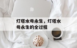 灯塔水母永生，灯塔水母永生的全过程