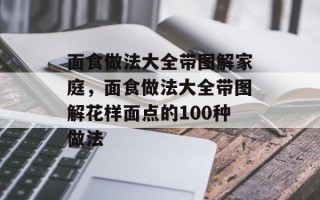 面食做法大全带图解家庭，面食做法大全带图解花样面点的100种做法