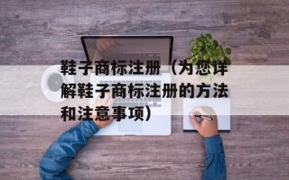 鞋子商标注册（为您详解鞋子商标注册的方法和注意事项）