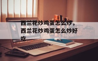 西兰花炒鸡蛋怎么炒，西兰花炒鸡蛋怎么炒好吃
