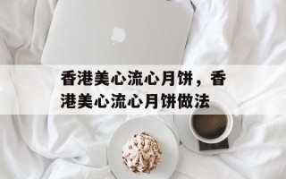 香港美心流心月饼，香港美心流心月饼做法