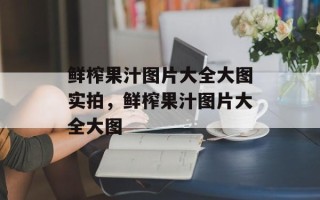 鲜榨果汁图片大全大图实拍，鲜榨果汁图片大全大图
