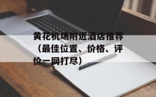 黄花机场附近酒店推荐（最佳位置、价格、评价一网打尽）