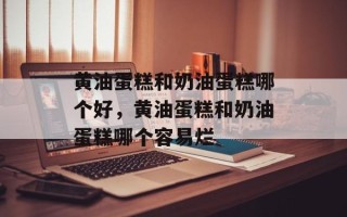 黄油蛋糕和奶油蛋糕哪个好，黄油蛋糕和奶油蛋糕哪个容易烂