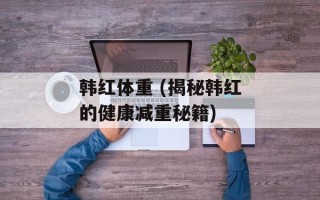 韩红体重 (揭秘韩红的健康减重秘籍)