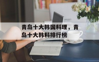 青岛十大韩国料理，青岛十大韩料排行榜