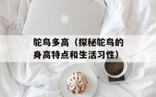 鸵鸟多高（探秘鸵鸟的身高特点和生活习性）