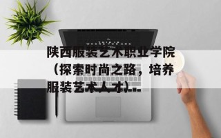 陕西服装艺术职业学院（探索时尚之路，培养服装艺术人才）