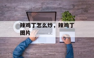 辣鸡丁怎么炒，辣鸡丁图片