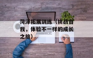 菏泽拓展训练（挑战自我，体验不一样的成长之旅）