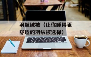 羽丝绒被（让你睡得更舒适的羽绒被选择）