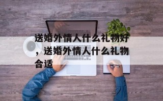 送婚外情人什么礼物好，送婚外情人什么礼物合适