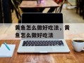 黄鱼怎么做好吃法，黄鱼怎么做好吃法