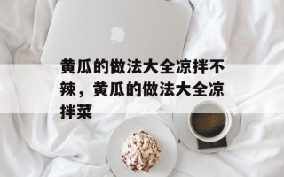 黄瓜的做法大全凉拌不辣，黄瓜的做法大全凉拌菜