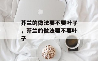 芥兰的做法要不要叶子，芥兰的做法要不要叶子