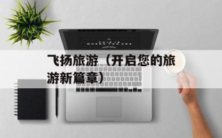 飞扬旅游（开启您的旅游新篇章）