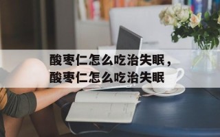 酸枣仁怎么吃治失眠，酸枣仁怎么吃治失眠