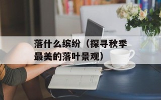 落什么缤纷（探寻秋季最美的落叶景观）