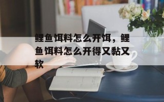 鲤鱼饵料怎么开饵，鲤鱼饵料怎么开得又黏又软