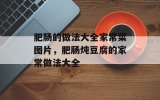 肥肠的做法大全家常菜图片，肥肠炖豆腐的家常做法大全