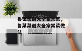 鲁菜菜谱大全家常菜，鲁菜菜谱大全家常菜做法