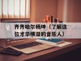 齐齐哈尔杨坤（了解这位才华横溢的音乐人）