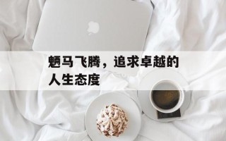 魉马飞腾，追求卓越的人生态度