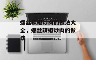 螺丝辣椒炒肉的做法大全，螺丝辣椒炒肉的做法