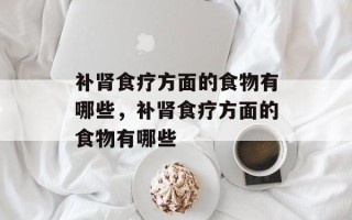 补肾食疗方面的食物有哪些，补肾食疗方面的食物有哪些