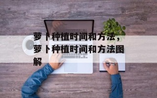 萝卜种植时间和方法，萝卜种植时间和方法图解