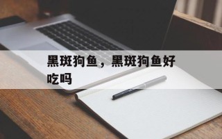 黑斑狗鱼，黑斑狗鱼好吃吗
