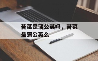 苦菜是蒲公英吗，苦菜是蒲公英么