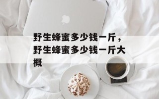 野生蜂蜜多少钱一斤，野生蜂蜜多少钱一斤大概
