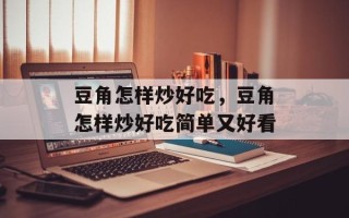 豆角怎样炒好吃，豆角怎样炒好吃简单又好看