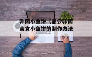 韩国小鱼饼（品尝韩国美食小鱼饼的制作方法）