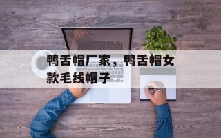 鸭舌帽厂家，鸭舌帽女款毛线帽子