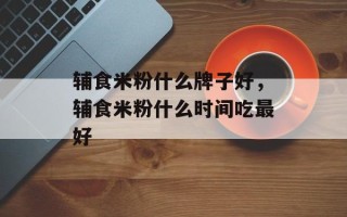 辅食米粉什么牌子好，辅食米粉什么时间吃最好