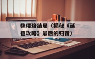 魏璎珞结局（揭秘《延禧攻略》最后的归宿）