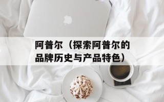 阿普尔（探索阿普尔的品牌历史与产品特色）