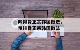 辣排骨正宗韩国做法，辣排骨正宗韩国做法