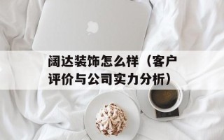 阔达装饰怎么样（客户评价与公司实力分析）