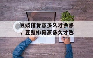 豆豉排骨蒸多久才会熟，豆豉排骨蒸多久才熟