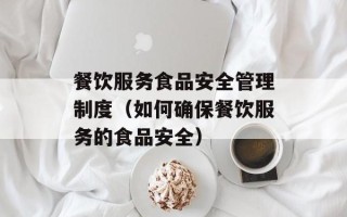 餐饮服务食品安全管理制度（如何确保餐饮服务的食品安全）