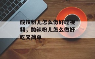 酸辣粉儿怎么做好吃视频，酸辣粉儿怎么做好吃又简单