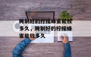 腌制好的柠檬蜂蜜能放多久，腌制好的柠檬蜂蜜能放多久