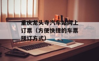 重庆龙头寺汽车站网上订票（方便快捷的车票预订方式）
