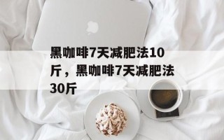 黑咖啡7天减肥法10斤，黑咖啡7天减肥法30斤