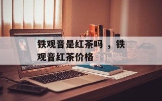 铁观音是红茶吗 ，铁观音红茶价格